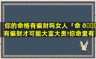 你的命格有偏财吗女人「命 🐕 有偏财才可能大富大贵!你命里有吗」